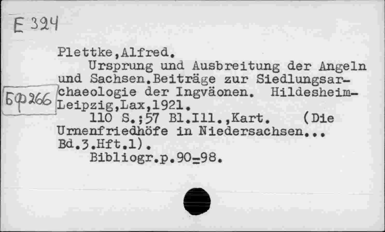 ﻿Езач
Plettke,Alfred.
Ursprung und Ausbreitung der Angeln und Sachsen.Beiträge zur Siedlungsar-г-ьэлл chaeologie der Ingväonen. Hildesheim-Leipzig,Lax, 1921.
110 S.;57 Bl.Ill.,Kart. (Die Urnenfriedhöfe in Niedersachsen.,. Bd.J.Hft.l).
Bibliogr.p.90=98.